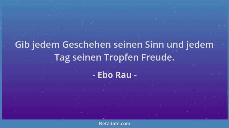 Ebo Rau - Gib jedem Geschehen seinen Sinn und jedem Tag seinen Tropfen Freude....