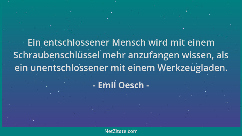 Emil Oesch - Ein entschlossener Mensch wird mit einem Schraubenschlüssel mehr anzufangen wissen, als ein unentschlossener m...