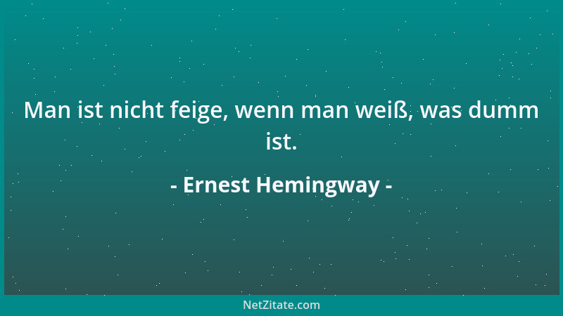 Ernest Hemingway - Man ist nicht feige, wenn man weiß, was dumm ist....