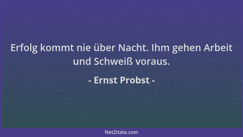 Ernst Probst - Erfolg kommt nie über Nacht. Ihm gehen Arbeit und Schweiß voraus....