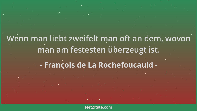 François de La Rochefoucauld - Wenn man liebt zweifelt man oft an dem, wovon man am festesten überzeugt ist....