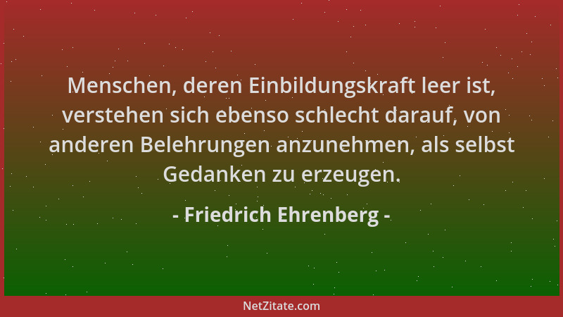 Friedrich Ehrenberg - Menschen, deren Einbildungskraft leer ist, verstehen sich ebenso schlecht darauf, von anderen Belehru...