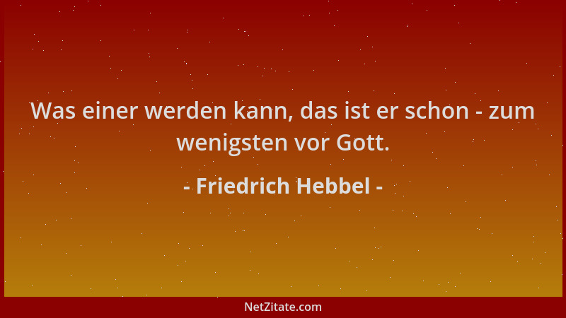 Friedrich Hebbel - Was einer werden kann, das ist er schon - zum wenigsten vor Gott....