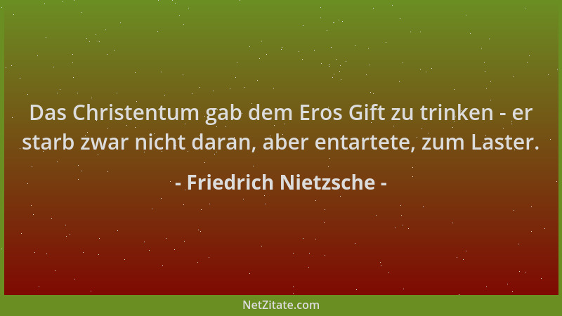 Friedrich Nietzsche - Das Christentum gab dem Eros Gift zu trinken - er starb zwar nicht daran, aber entartete, zum Laster....