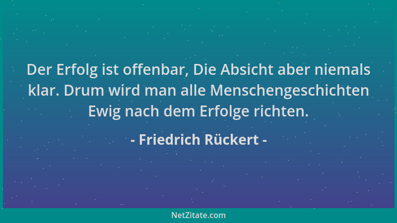 Friedrich Rückert - Der Erfolg ist offenbar, Die Absicht aber niemals klar. Drum wird man alle Menschengeschichten Ewig nac...