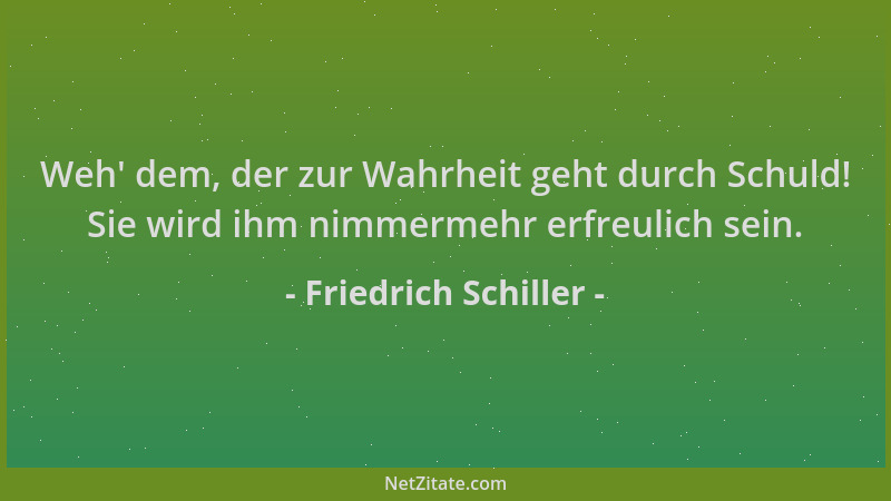 Friedrich Schiller - Weh ' dem, der zur Wahrheit geht durch Schuld! Sie wird ihm nimmermehr erfreulich sein....