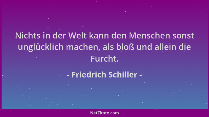 Friedrich Schiller - Nichts in der Welt kann den Menschen sonst unglücklich machen, als bloß und allein die Furcht....