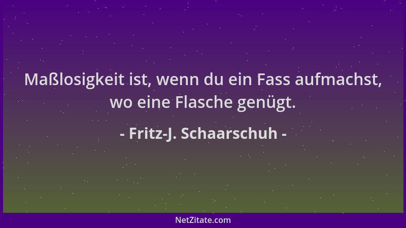 Fritz-J. Schaarschuh - Maßlosigkeit ist, wenn du ein Fass aufmachst, wo eine Flasche genügt....