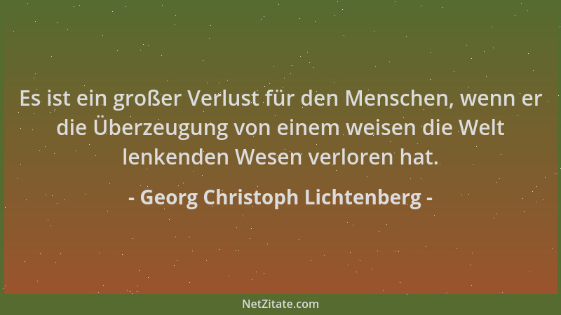 Georg Christoph Lichtenberg - Es ist ein großer Verlust für den Menschen, wenn er die Überzeugung von einem weisen die Welt...
