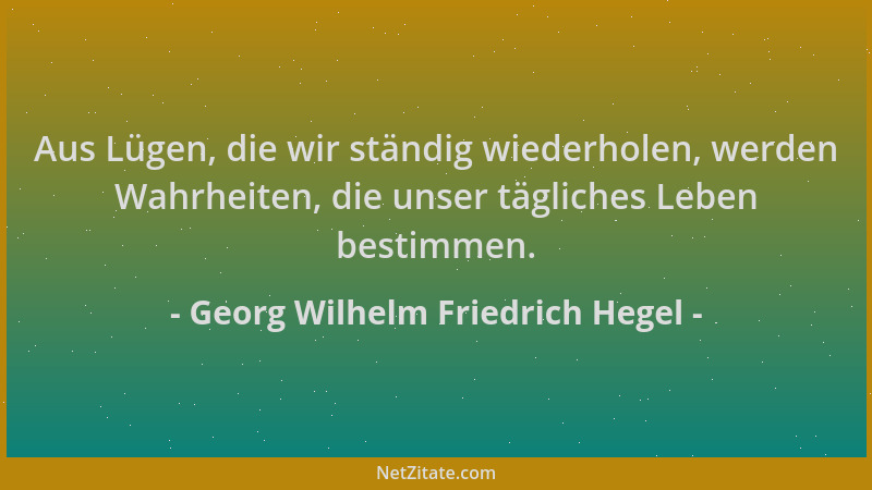 Georg Wilhelm Friedrich Hegel - Aus Lügen, die wir ständig wiederholen, werden Wahrheiten, die unser tägliches Leben bestim...