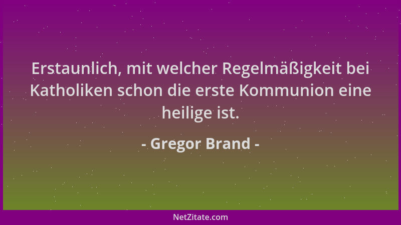 Gregor Brand - Erstaunlich, mit welcher Regelmäßigkeit bei Katholiken schon die erste Kommunion eine heilige ist....