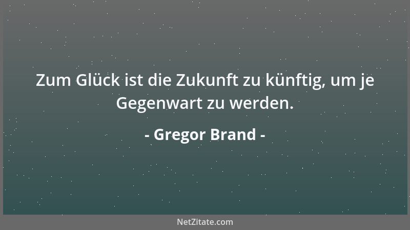 Gregor Brand - Zum Glück ist die Zukunft zu künftig, um je Gegenwart zu werden....