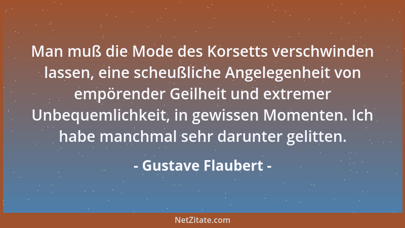 Gustave Flaubert - Man muß die Mode des Korsetts verschwinden lassen, eine scheußliche Angelegenheit von empörender Geilhei...