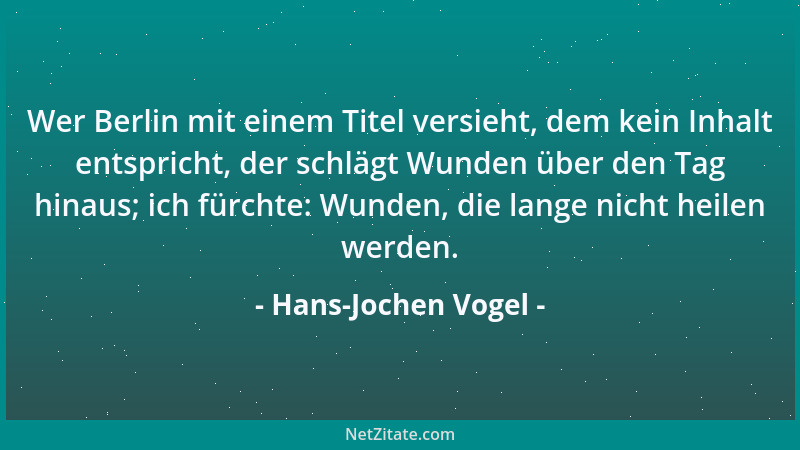 Hans-Jochen Vogel - Wer Berlin mit einem Titel versieht, dem kein Inhalt entspricht, der schlägt Wunden über den Tag hinaus...