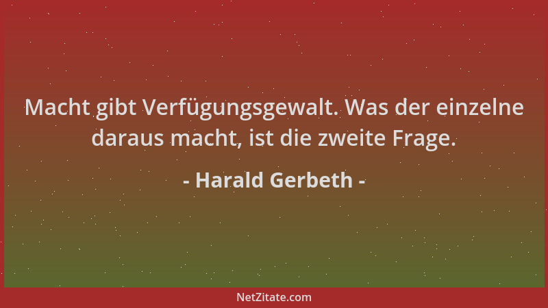 Harald Gerbeth - Macht gibt Verfügungsgewalt. Was der einzelne daraus macht, ist die zweite Frage....