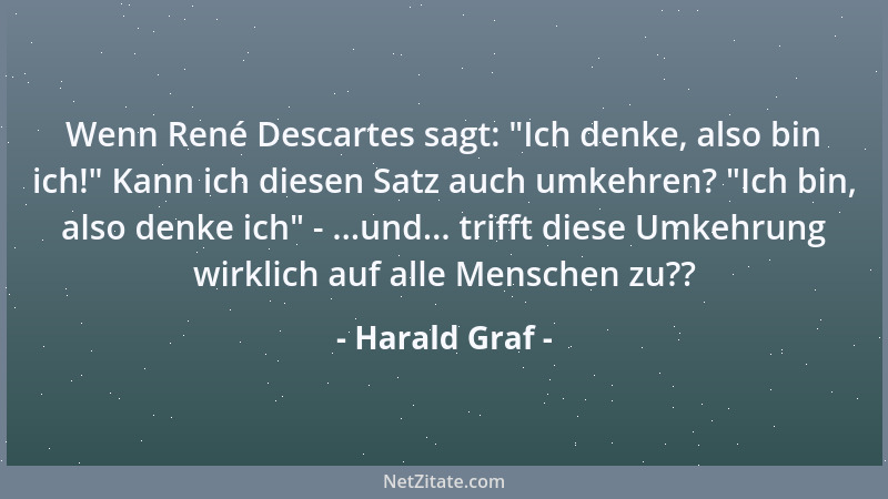 Harald Graf - Wenn René Descartes sagt:  "Ich denke, also bin ich! " Kann ich diesen Satz auch umkehren?  "Ich bin, also denke...