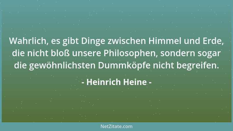 Heinrich Heine - Wahrlich, es gibt Dinge zwischen Himmel und Erde, die nicht bloß unsere Philosophen, sondern sogar die gew...