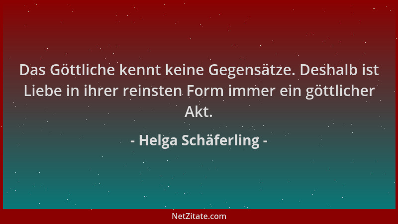 Helga Schäferling - Das Göttliche kennt keine Gegensätze. Deshalb ist Liebe in ihrer reinsten Form immer ein göttlicher Akt...