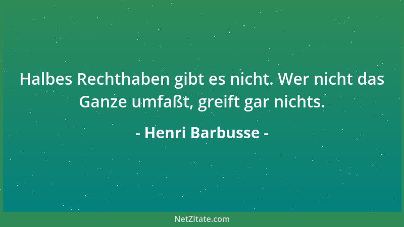 Henri Barbusse - Halbes Rechthaben gibt es nicht. Wer nicht das Ganze umfaßt, greift gar nichts....