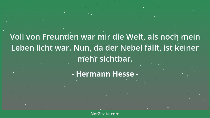 Hermann Hesse - Voll von Freunden war mir die Welt, als noch mein Leben licht war. Nun, da der Nebel fällt, ist keiner mehr...