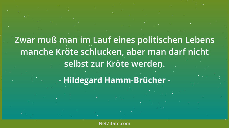 Hildegard Hamm-Brücher - Zwar muß man im Lauf eines politischen Lebens manche Kröte schlucken, aber man darf nicht selbst z...