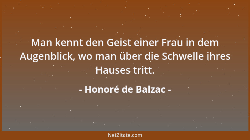 Honoré de Balzac - Man kennt den Geist einer Frau in dem Augenblick, wo man über die Schwelle ihres Hauses tritt....