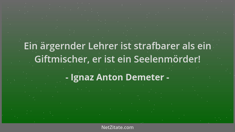 Ignaz Anton Demeter - Ein ärgernder Lehrer ist strafbarer als ein Giftmischer, er ist ein Seelenmörder!...