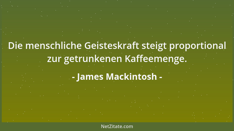 James Mackintosh - Die menschliche Geisteskraft steigt proportional zur getrunkenen Kaffeemenge....