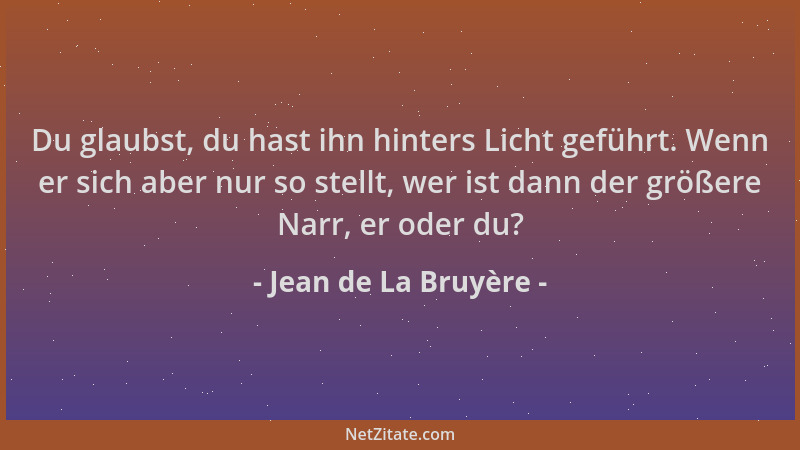 Jean de La Bruyère - Du glaubst, du hast ihn hinters Licht geführt. Wenn er sich aber nur so stellt, wer ist dann der größe...