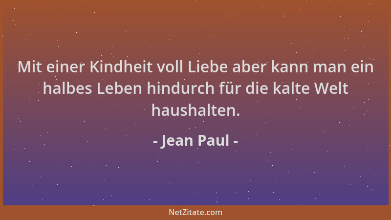 Jean Paul - Mit einer Kindheit voll Liebe aber kann man ein halbes Leben hindurch für die kalte Welt haushalten....