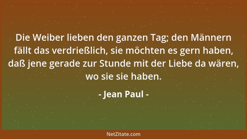Jean Paul - Die Weiber lieben den ganzen Tag; den Männern fällt das verdrießlich, sie möchten es gern haben, daß jene gerad...