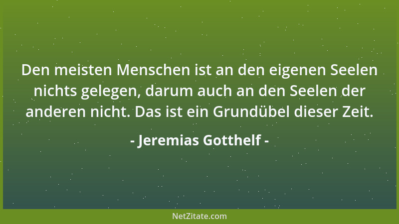 Jeremias Gotthelf - Den meisten Menschen ist an den eigenen Seelen nichts gelegen, darum auch an den Seelen der anderen nic...