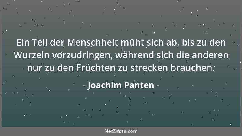 Joachim Panten - Ein Teil der Menschheit müht sich ab, bis zu den Wurzeln vorzudringen, während sich die anderen nur zu den...