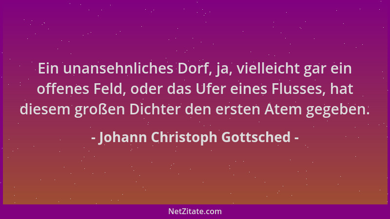 Johann Christoph Gottsched - Ein unansehnliches Dorf, ja, vielleicht gar ein offenes Feld, oder das Ufer eines Flusses, hat...