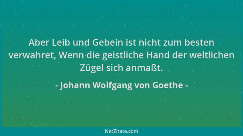 Johann Wolfgang von Goethe - Aber Leib und Gebein ist nicht zum besten verwahret, Wenn die geistliche Hand der weltlichen Z...