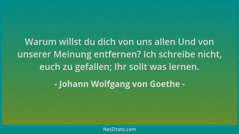 Johann Wolfgang von Goethe - Warum willst du dich von uns allen Und von unserer Meinung entfernen? Ich schreibe nicht, euch...