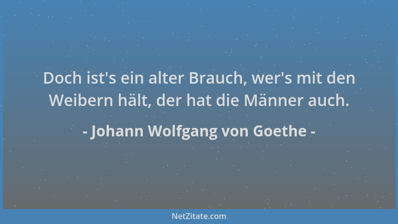 Johann Wolfgang von Goethe - Doch ist 's ein alter Brauch, wer 's mit den Weibern hält, der hat die Männer auch....