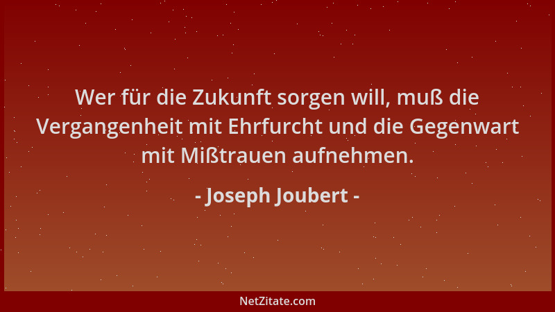 Joseph Joubert - Wer für die Zukunft sorgen will, muß die Vergangenheit mit Ehrfurcht und die Gegenwart mit Mißtrauen aufne...