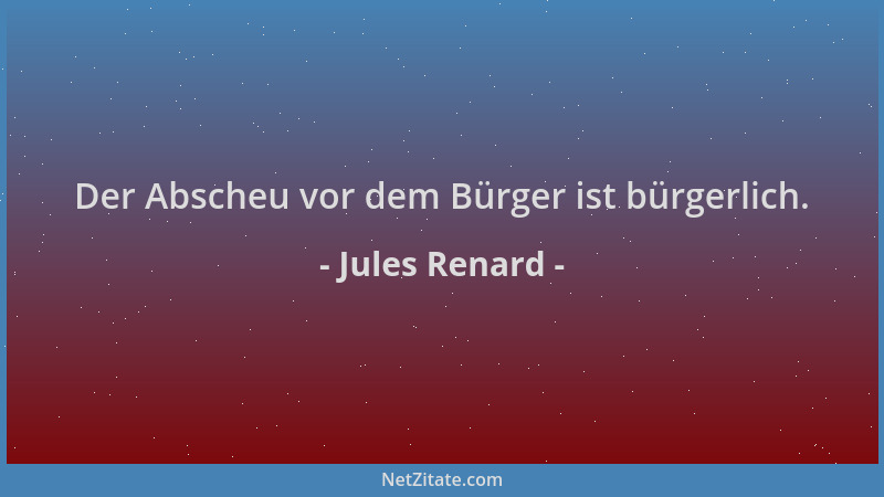 Jules Renard - Der Abscheu vor dem Bürger ist bürgerlich....