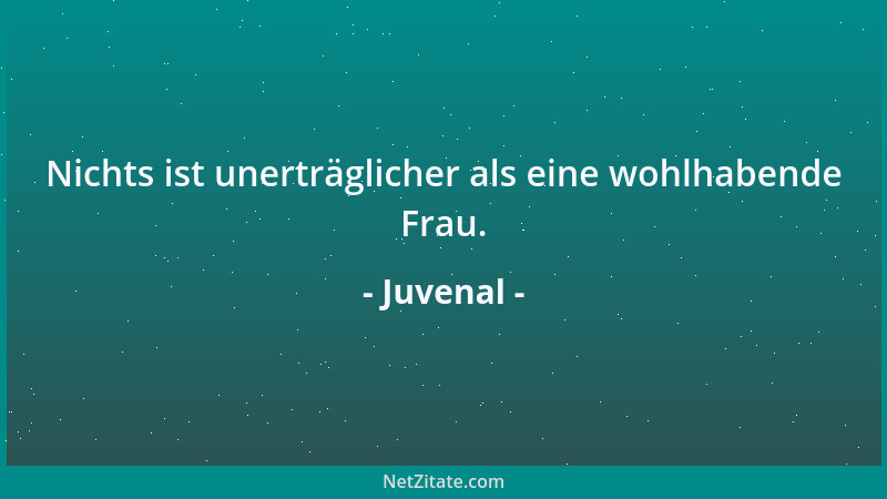 Juvenal - Nichts ist unerträglicher als eine wohlhabende Frau....