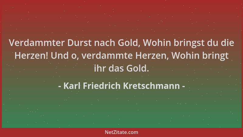 Karl Friedrich Kretschmann - Verdammter Durst nach Gold, Wohin bringst du die Herzen! Und o, verdammte Herzen, Wohin bringt...