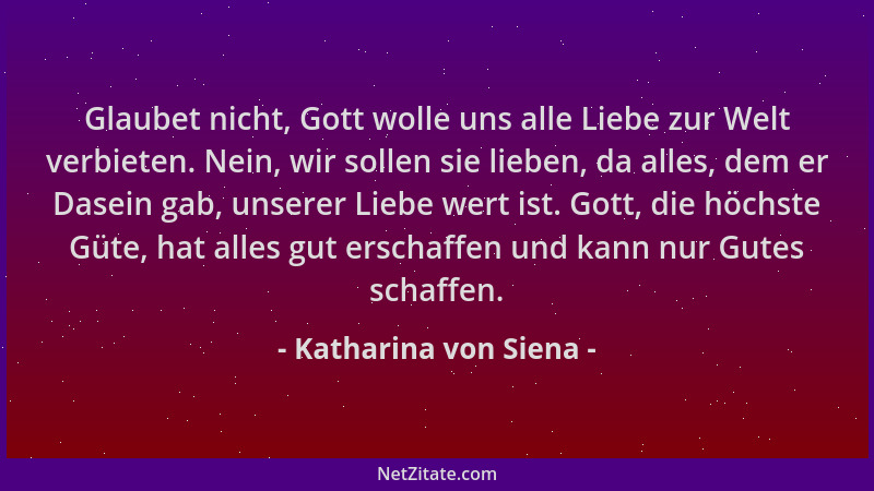 Katharina von Siena - Glaubet nicht, Gott wolle uns alle Liebe zur Welt verbieten. Nein, wir sollen sie lieben, da alles, d...