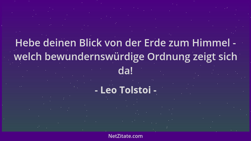 Leo Tolstoi - Hebe deinen Blick von der Erde zum Himmel - welch bewundernswürdige Ordnung zeigt sich da!...