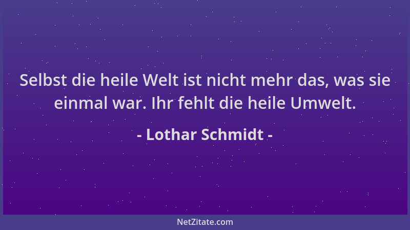 Lothar Schmidt - Selbst die heile Welt ist nicht mehr das, was sie einmal war. Ihr fehlt die heile Umwelt....