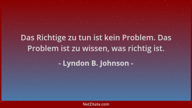 Lyndon B. Johnson - Das Richtige zu tun ist kein Problem. Das Problem ist zu wissen, was richtig ist....