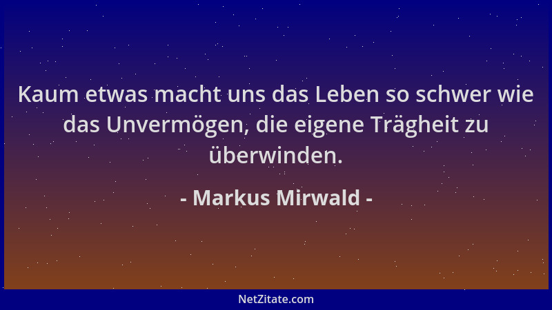 Markus Mirwald - Kaum etwas macht uns das Leben so schwer wie das Unvermögen, die eigene Trägheit zu überwinden....