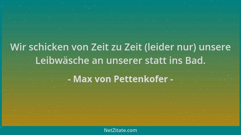 Max von Pettenkofer - Wir schicken von Zeit zu Zeit (leider nur) unsere Leibwäsche an unserer statt ins Bad....
