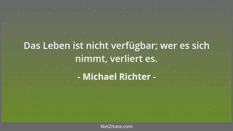 Michael Richter - Das Leben ist nicht verfügbar; wer es sich nimmt, verliert es....