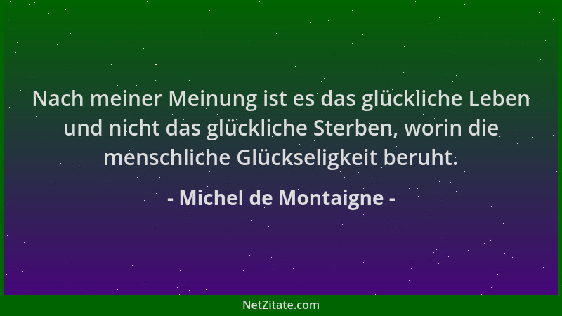 Michel de Montaigne - Nach meiner Meinung ist es das glückliche Leben und nicht das glückliche Sterben, worin die menschlic...
