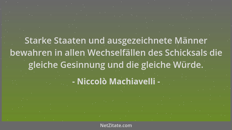 Niccolò Machiavelli - Starke Staaten und ausgezeichnete Männer bewahren in allen Wechselfällen des Schicksals die gleiche G...